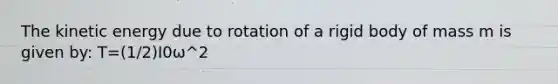 The kinetic energy due to rotation of a rigid body of mass m is given by: T=(1/2)I0ω^2