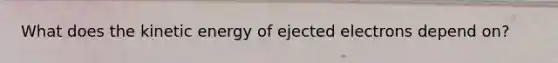 What does the kinetic energy of ejected electrons depend on?