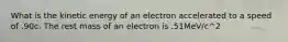 What is the kinetic energy of an electron accelerated to a speed of .90c. The rest mass of an electron is .51MeV/c^2