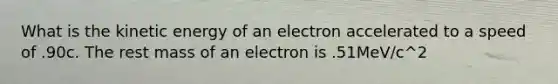 What is the kinetic energy of an electron accelerated to a speed of .90c. The rest mass of an electron is .51MeV/c^2