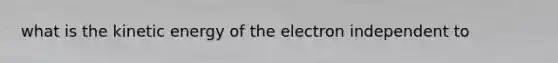 what is the kinetic energy of the electron independent to