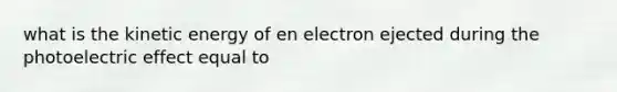 what is the kinetic energy of en electron ejected during the photoelectric effect equal to