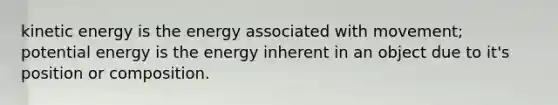 kinetic energy is the energy associated with movement; potential energy is the energy inherent in an object due to it's position or composition.