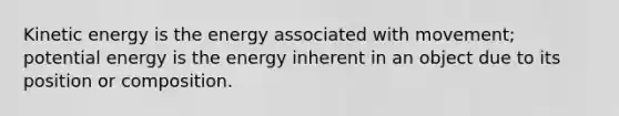 Kinetic energy is the energy associated with movement; potential energy is the energy inherent in an object due to its position or composition.