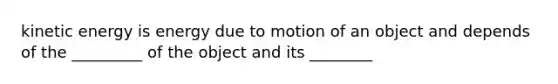 kinetic energy is energy due to motion of an object and depends of the _________ of the object and its ________