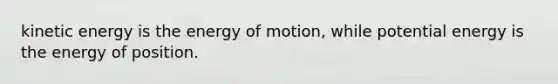 kinetic energy is the energy of motion, while potential energy is the energy of position.