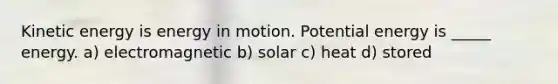 Kinetic energy is energy in motion. Potential energy is _____ energy. a) electromagnetic b) solar c) heat d) stored