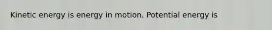 Kinetic energy is energy in motion. Potential energy is