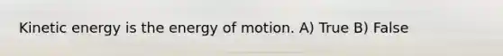 Kinetic energy is the energy of motion. A) True B) False