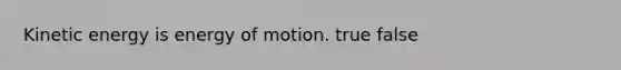 Kinetic energy is energy of motion. true false