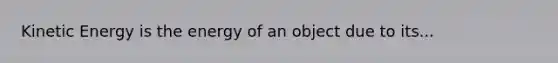 Kinetic Energy is the energy of an object due to its...