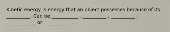 Kinetic energy is energy that an object possesses because of its __________. Can be ___________ , __________ , __________ , ___________ , or ____________.