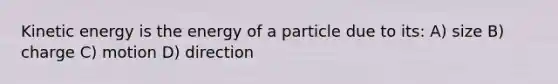 Kinetic energy is the energy of a particle due to its: A) size B) charge C) motion D) direction