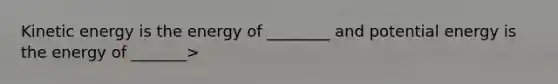 Kinetic energy is the energy of ________ and potential energy is the energy of _______>