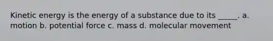 Kinetic energy is the energy of a substance due to its _____. a. motion b. potential force c. mass d. molecular movement