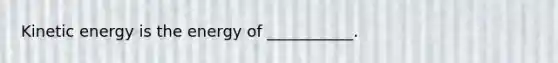 Kinetic energy is the energy of ___________.