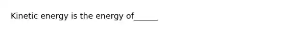 Kinetic energy is the energy of______