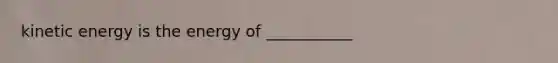 kinetic energy is the energy of ___________