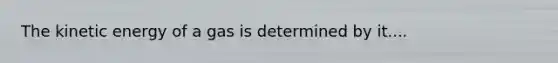 The kinetic energy of a gas is determined by it....