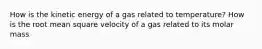 How is the kinetic energy of a gas related to temperature? How is the root mean square velocity of a gas related to its molar mass