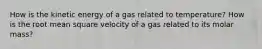 How is the kinetic energy of a gas related to temperature? How is the root mean square velocity of a gas related to its molar mass?