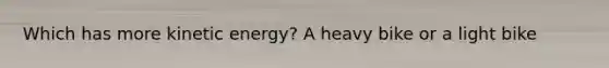Which has more kinetic energy? A heavy bike or a light bike