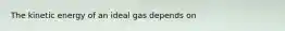 The kinetic energy of an ideal gas depends on