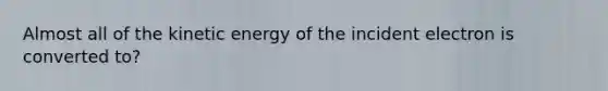 Almost all of the kinetic energy of the incident electron is converted to?