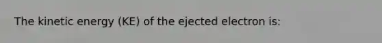 The kinetic energy (KE) of the ejected electron is: