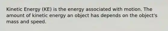 Kinetic Energy (KE) is the energy associated with motion. The amount of kinetic energy an object has depends on the object's mass and speed.