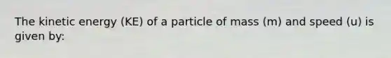 The kinetic energy (KE) of a particle of mass (m) and speed (u) is given by: