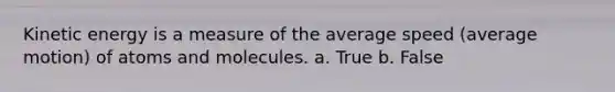 Kinetic energy is a measure of the average speed (average motion) of atoms and molecules. a. True b. False