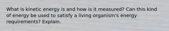 What is kinetic energy is and how is it measured? Can this kind of energy be used to satisfy a living organism's energy requirements? Explain.