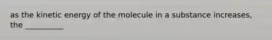 as the kinetic energy of the molecule in a substance increases, the __________