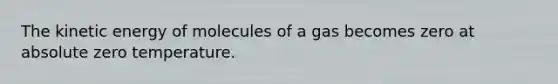 The kinetic energy of molecules of a gas becomes zero at absolute zero temperature.