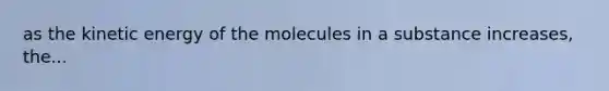 as the kinetic energy of the molecules in a substance increases, the...