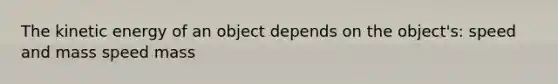 The kinetic energy of an object depends on the object's: speed and mass speed mass