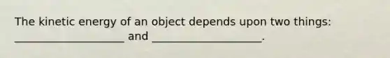 The kinetic energy of an object depends upon two things: ____________________ and ____________________.