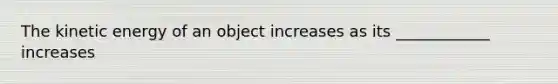 The kinetic energy of an object increases as its ____________ increases