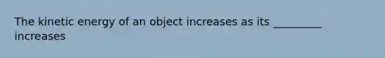 The kinetic energy of an object increases as its _________ increases