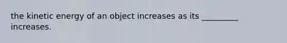 the kinetic energy of an object increases as its _________ increases.