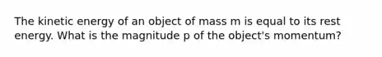 The kinetic energy of an object of mass m is equal to its rest energy. What is the magnitude p of the object's momentum?