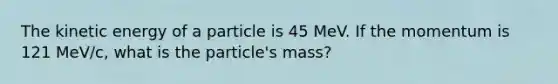 The kinetic energy of a particle is 45 MeV. If the momentum is 121 MeV/c, what is the particle's mass?