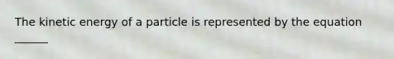 The kinetic energy of a particle is represented by the equation ______