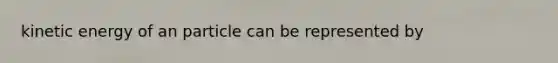 kinetic energy of an particle can be represented by