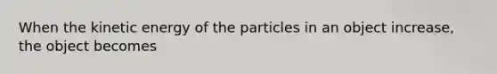 When the kinetic energy of the particles in an object increase, the object becomes