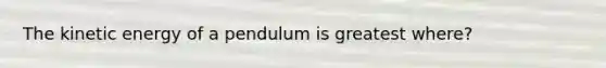 The kinetic energy of a pendulum is greatest where?