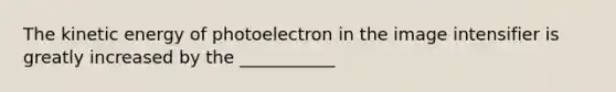 The kinetic energy of photoelectron in the image intensifier is greatly increased by the ___________