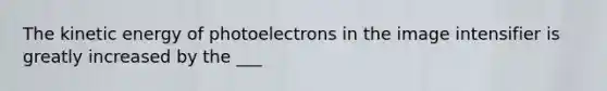 The kinetic energy of photoelectrons in the image intensifier is greatly increased by the ___