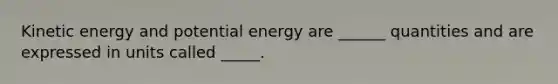 Kinetic energy and potential energy are ______ quantities and are expressed in units called _____.